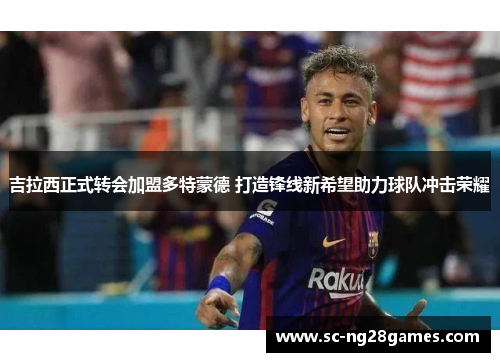 吉拉西正式转会加盟多特蒙德 打造锋线新希望助力球队冲击荣耀