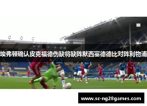 埃弗顿确认皮克福德伤缺将缺阵默西塞德德比对阵利物浦