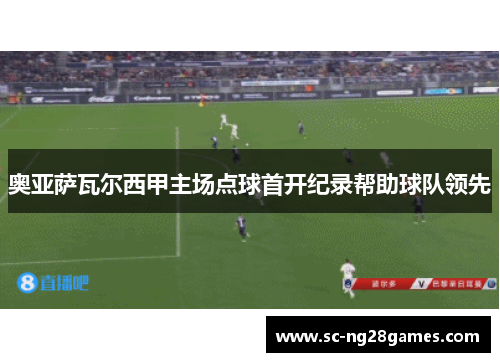 奥亚萨瓦尔西甲主场点球首开纪录帮助球队领先 奥亚萨瓦尔西甲主场点球首开纪录帮助球队领先
