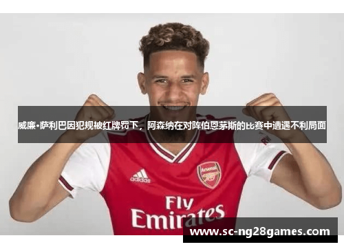 威廉·萨利巴因犯规被红牌罚下,阿森纳在对阵伯恩茅斯的比赛中遭遇不利局面 威廉·萨利巴因犯规被红牌罚下,阿森纳在对阵伯恩茅斯的比赛中遭遇不利局面