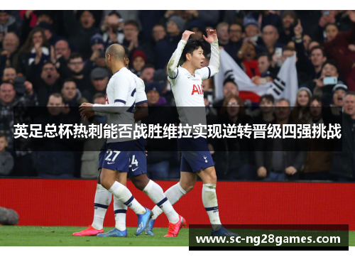 英足总杯热刺能否战胜维拉实现逆转晋级四强挑战