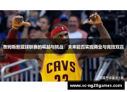 詹姆斯新篮球联赛的崛起与挑战:未来能否实现商业与竞技双赢 詹姆斯新篮球联赛的崛起与挑战:未来能否实现商业与竞技双赢