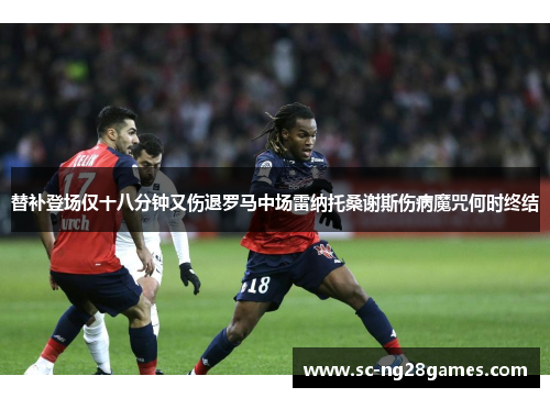 替补登场仅十八分钟又伤退罗马中场雷纳托桑谢斯伤病魔咒何时终结 替补登场仅十八分钟又伤退罗马中场雷纳托桑谢斯伤病魔咒何时终结
